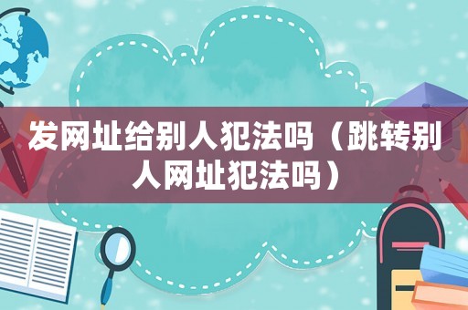 發網址給別人犯法嗎（跳轉別人網址犯法嗎）