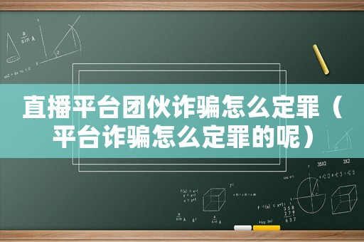 直播平臺(tái)團(tuán)伙詐騙怎么定罪（平臺(tái)詐騙怎么定罪的呢）