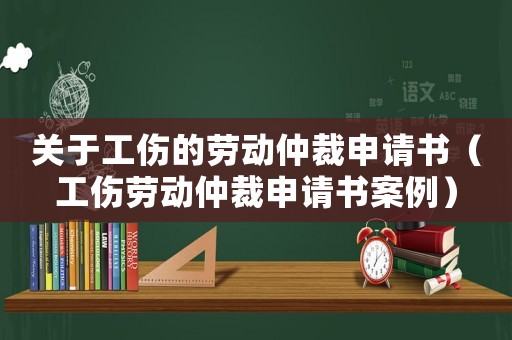 關于工傷的勞動仲裁申請書（工傷勞動仲裁申請書案例）