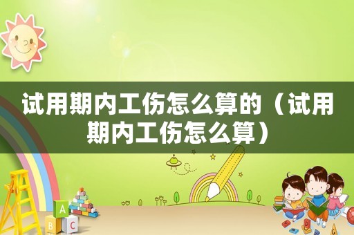 試用期內工傷怎么算的（試用期內工傷怎么算）