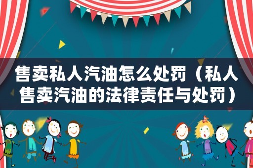售賣(mài)私人汽油怎么處罰（私人售賣(mài)汽油的法律責(zé)任與處罰）