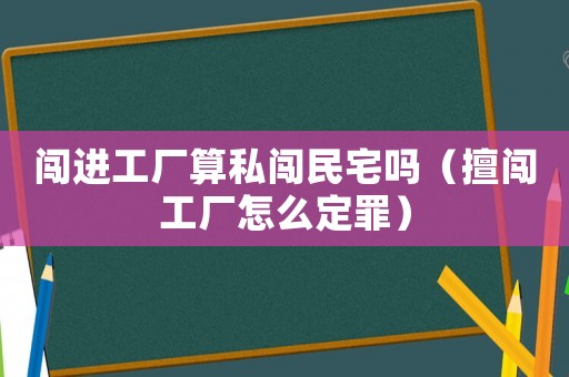 闖進工廠算私闖民宅嗎（擅闖工廠怎么定罪）