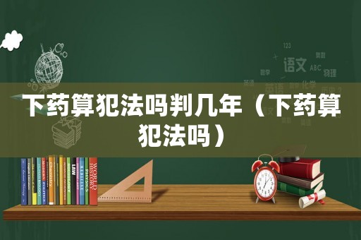 下藥算犯法嗎判幾年（下藥算犯法嗎）