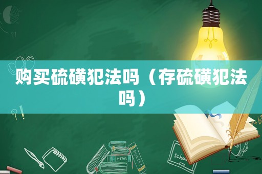 購買硫磺犯法嗎（存硫磺犯法嗎）