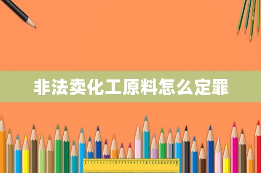 非法賣化工原料怎么定罪