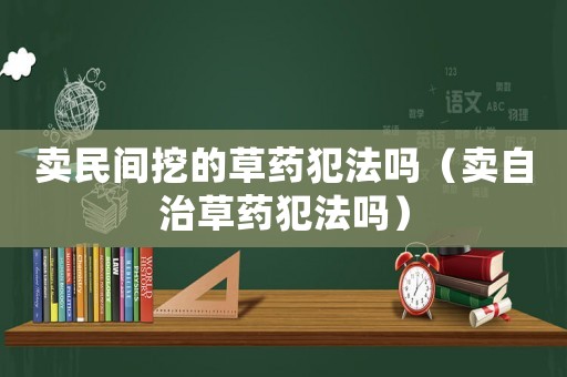 賣民間挖的草藥犯法嗎（賣自治草藥犯法嗎）