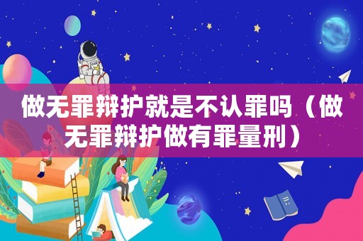 做無罪辯護就是不認罪嗎（做無罪辯護做有罪量刑）