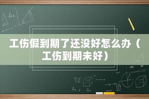 工傷假到期了還沒好怎么辦（工傷到期未好）