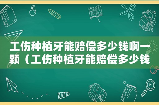 工傷種植牙能賠償多少錢啊一顆（工傷種植牙能賠償多少錢?。? title=