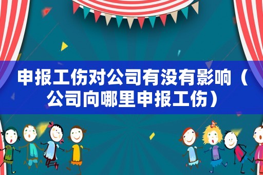 申報工傷對公司有沒有影響（公司向哪里申報工傷）