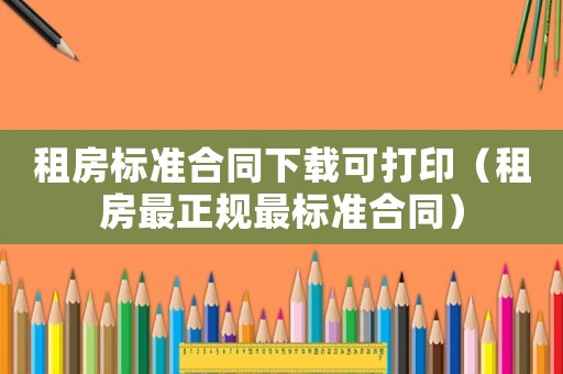 租房標準合同下載可打印（租房最正規最標準合同）