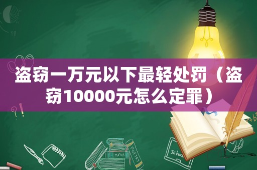 盜竊一萬元以下最輕處罰（盜竊10000元怎么定罪）