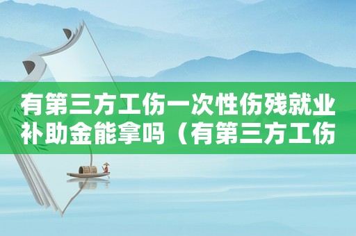 有第三方工傷一次性傷殘就業補助金能拿嗎（有第三方工傷）