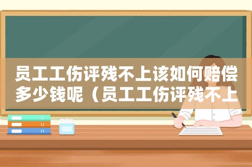 員工工傷評殘不上該如何賠償多少錢呢（員工工傷評殘不上該如何賠償多少錢）