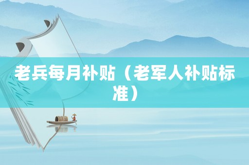 老兵每月補貼（老軍人補貼標準）