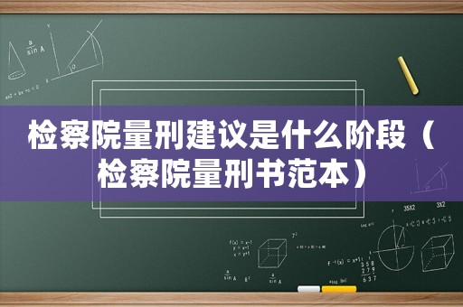 檢察院量刑建議是什么階段（檢察院量刑書范本）