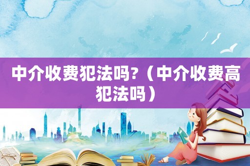中介收費犯法嗎?（中介收費高犯法嗎）
