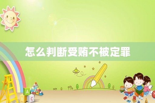 怎么判斷受賄不被定罪