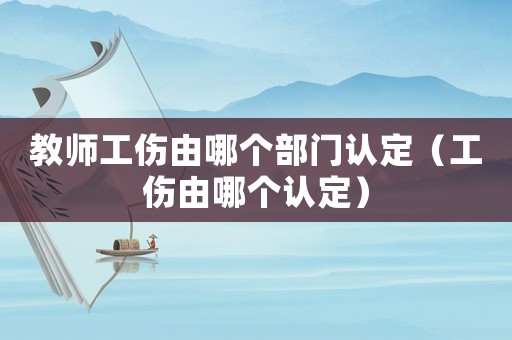 教師工傷由哪個部門認定（工傷由哪個認定）