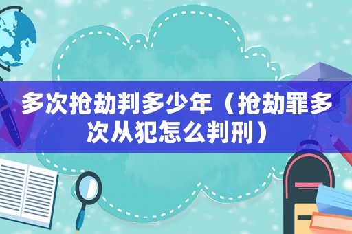 多次搶劫判多少年（搶劫罪多次從犯怎么判刑）