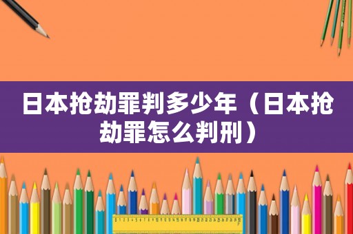 日本搶劫罪判多少年（日本搶劫罪怎么判刑）