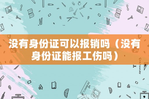 沒有身份證可以報銷嗎（沒有身份證能報工傷嗎）