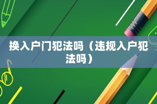 換入戶門犯法嗎（違規(guī)入戶犯法嗎）