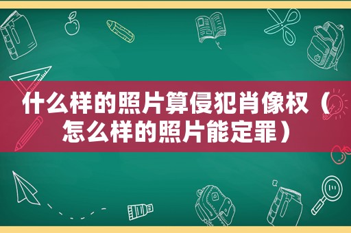 什么樣的照片算侵犯肖像權（怎么樣的照片能定罪）
