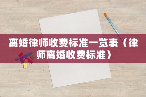 離婚律師收費(fèi)標(biāo)準(zhǔn)一覽表（律師離婚收費(fèi)標(biāo)準(zhǔn)）