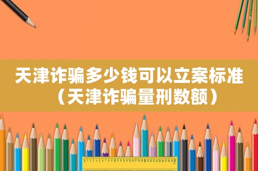 天津詐騙多少錢可以立案標(biāo)準(zhǔn)（天津詐騙量刑數(shù)額）