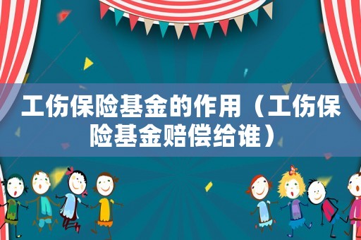 工傷保險基金的作用（工傷保險基金賠償給誰）