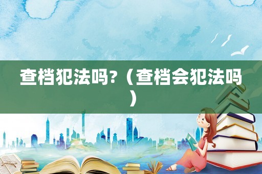 查檔犯法嗎?（查檔會犯法嗎）