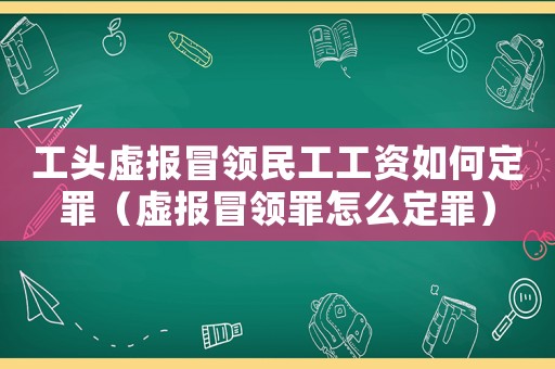 工頭虛報冒領民工工資如何定罪（虛報冒領罪怎么定罪）