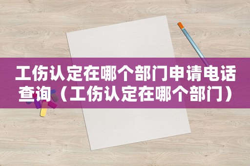 工傷認定在哪個部門申請電話查詢（工傷認定在哪個部門）