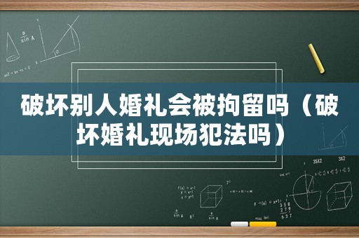 破壞別人婚禮會被拘留嗎（破壞婚禮現場犯法嗎）