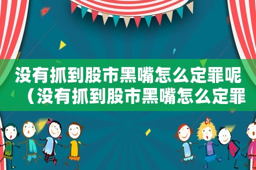 沒(méi)有抓到股市黑嘴怎么定罪呢（沒(méi)有抓到股市黑嘴怎么定罪）