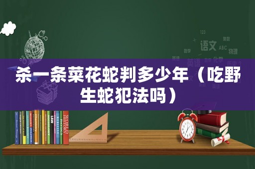 殺一條菜花蛇判多少年（吃野生蛇犯法嗎）