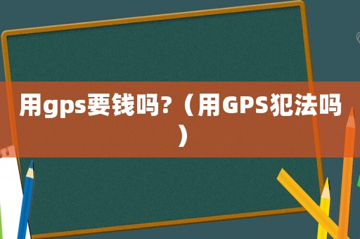 用gps要錢嗎?（用GPS犯法嗎）