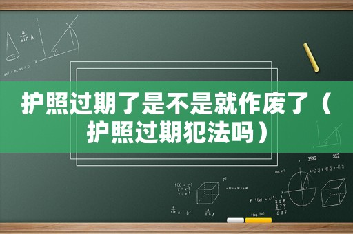 護照過期了是不是就作廢了（護照過期犯法嗎）