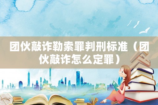 團(tuán)伙敲詐勒索罪判刑標(biāo)準(zhǔn)（團(tuán)伙敲詐怎么定罪）
