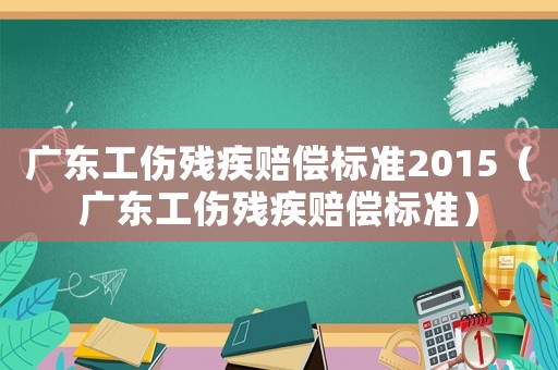 廣東工傷殘疾賠償標準2015（廣東工傷殘疾賠償標準）