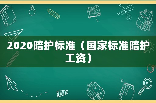2020陪護(hù)標(biāo)準(zhǔn)（國家標(biāo)準(zhǔn)陪護(hù)工資）