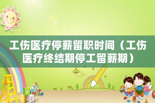 工傷醫療停薪留職時間（工傷醫療終結期停工留薪期）