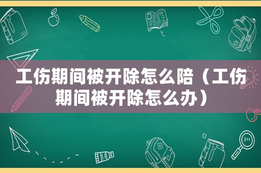 工傷期間被開除怎么陪（工傷期間被開除怎么辦）