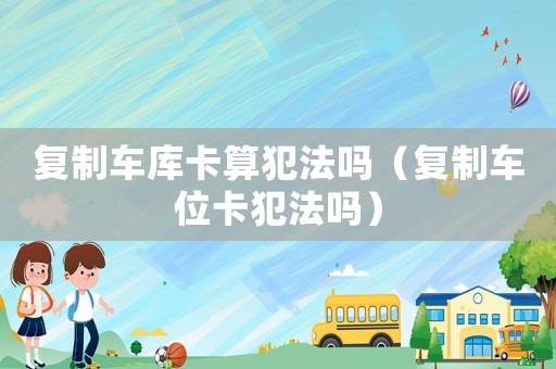 復制車庫卡算犯法嗎（復制車位卡犯法嗎）