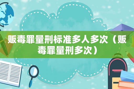 販毒罪量刑標(biāo)準(zhǔn)多人多次（販毒罪量刑多次）