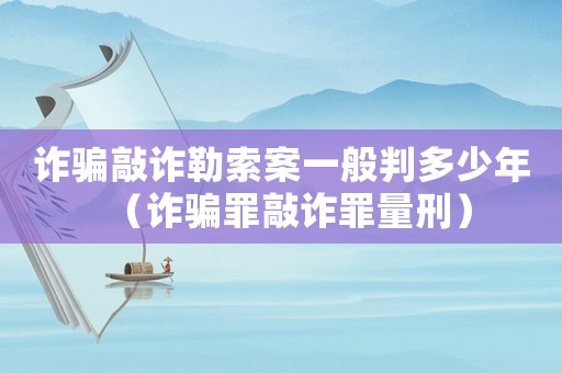 詐騙敲詐勒索案一般判多少年（詐騙罪敲詐罪量刑）