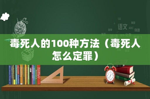 毒死人的100種方法（毒死人怎么定罪）