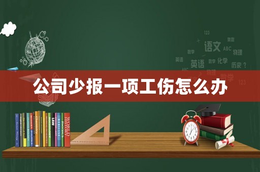 公司少報(bào)一項(xiàng)工傷怎么辦