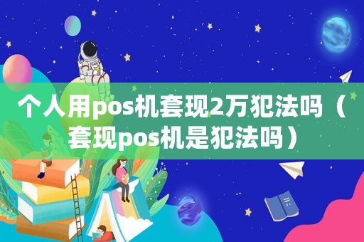 個人用pos機套現2萬犯法嗎（套現pos機是犯法嗎）
